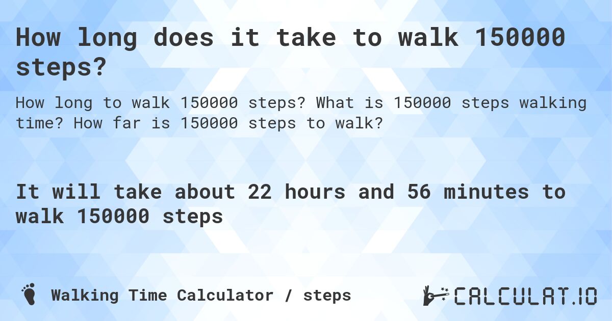 How long does it take to walk 150000 steps?. What is 150000 steps walking time? How far is 150000 steps to walk?