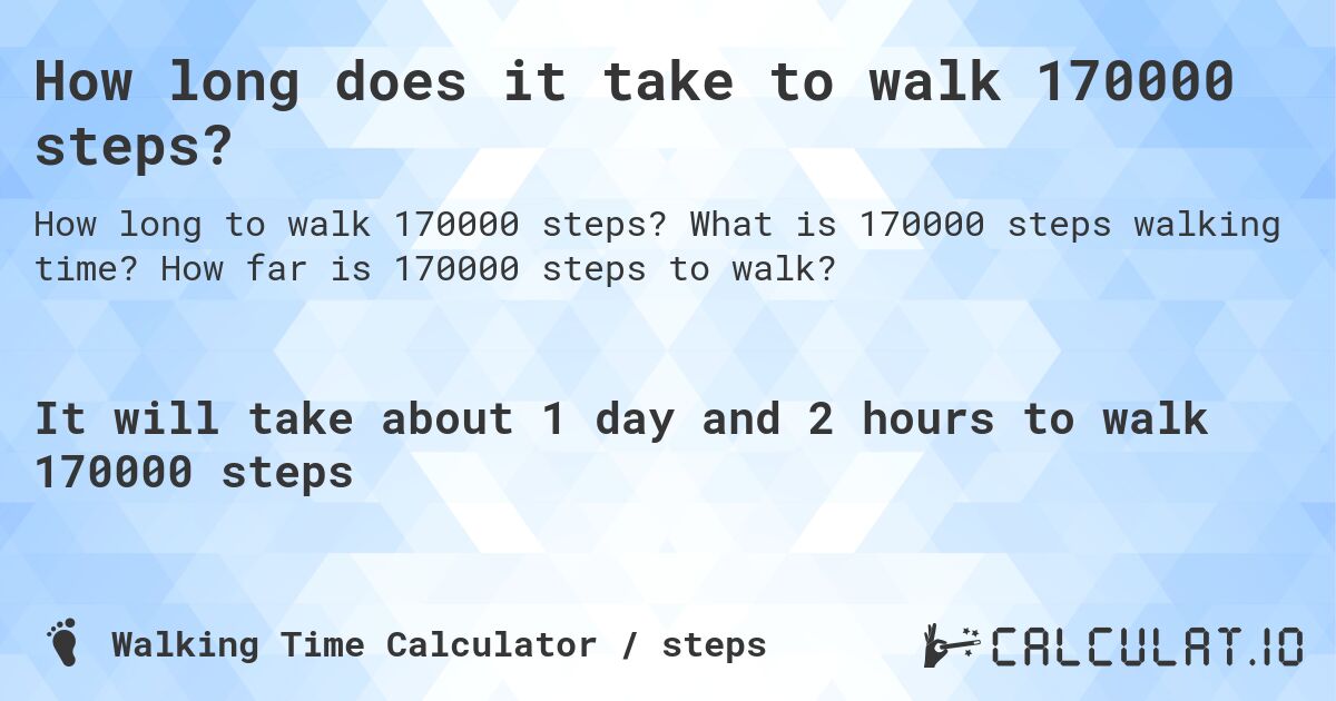 How long does it take to walk 170000 steps?. What is 170000 steps walking time? How far is 170000 steps to walk?