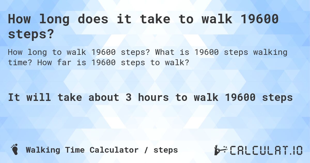 How long does it take to walk 19600 steps?. What is 19600 steps walking time? How far is 19600 steps to walk?