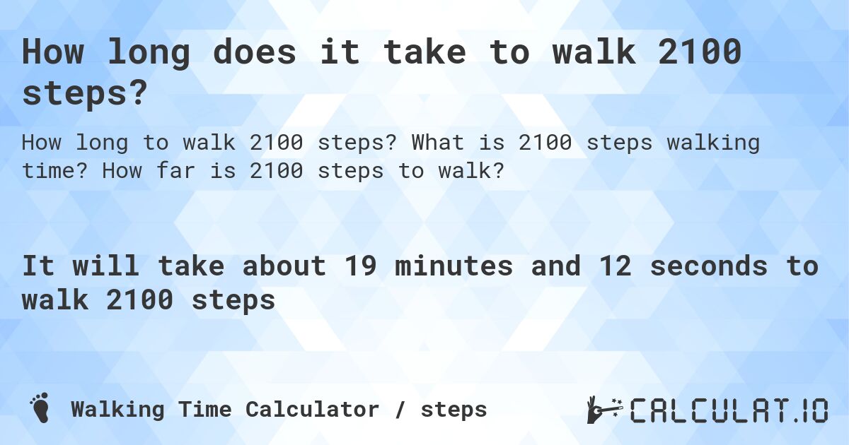 How long does it take to walk 2100 steps?. What is 2100 steps walking time? How far is 2100 steps to walk?