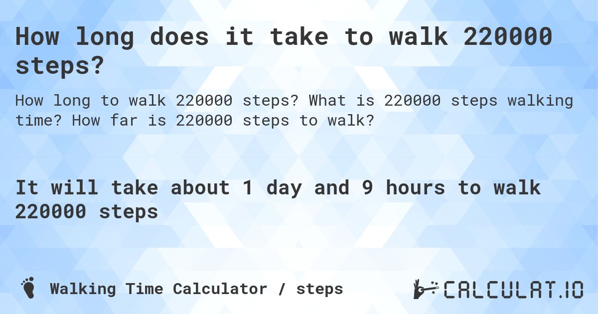 How long does it take to walk 220000 steps?. What is 220000 steps walking time? How far is 220000 steps to walk?
