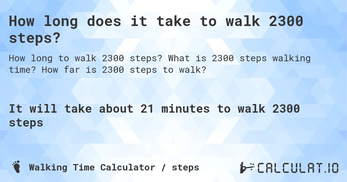 How long does it take to walk 2300 steps?. What is 2300 steps walking time? How far is 2300 steps to walk?