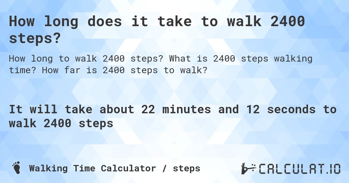 How long does it take to walk 2400 steps?. What is 2400 steps walking time? How far is 2400 steps to walk?