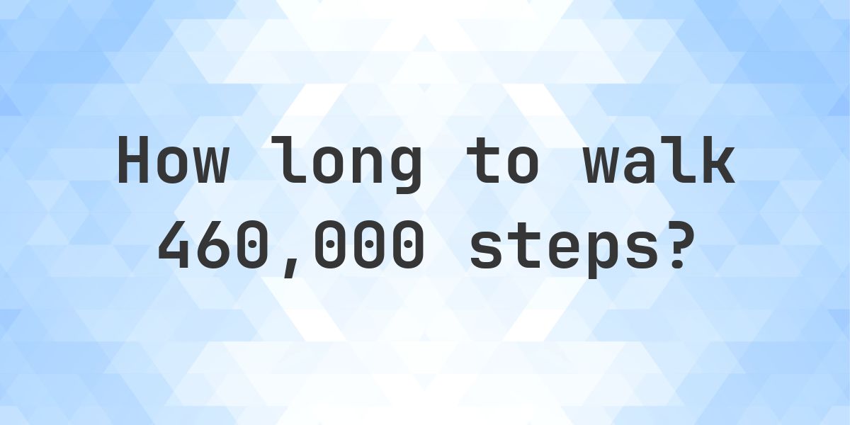 How long does it take to walk 460000 steps? - Calculatio