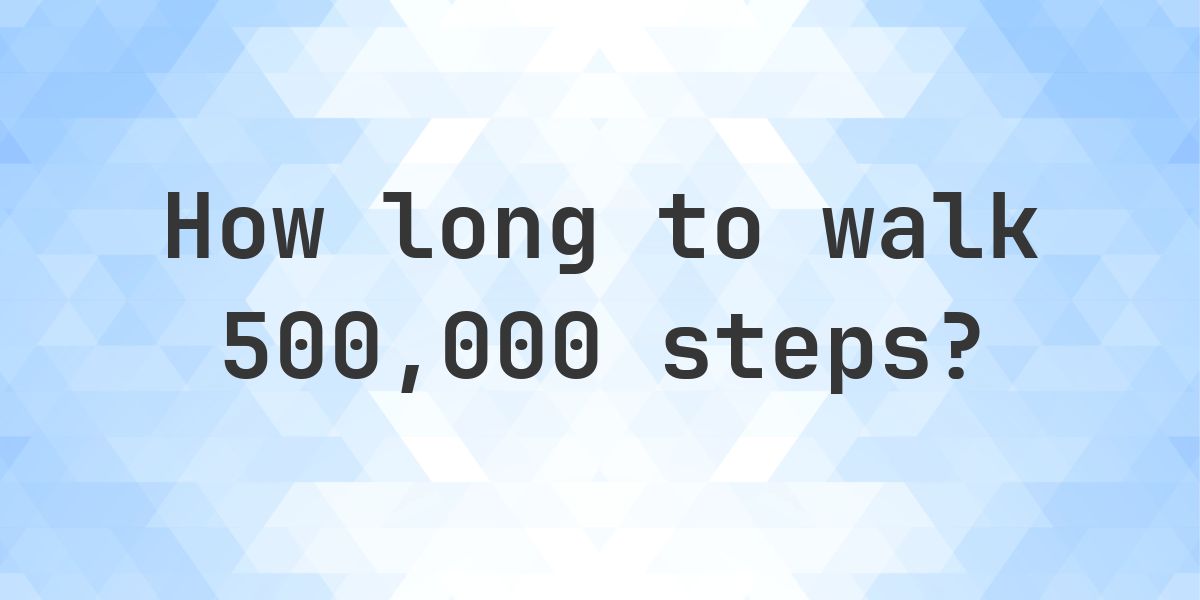 How long does it take to walk 500000 steps? - Calculatio