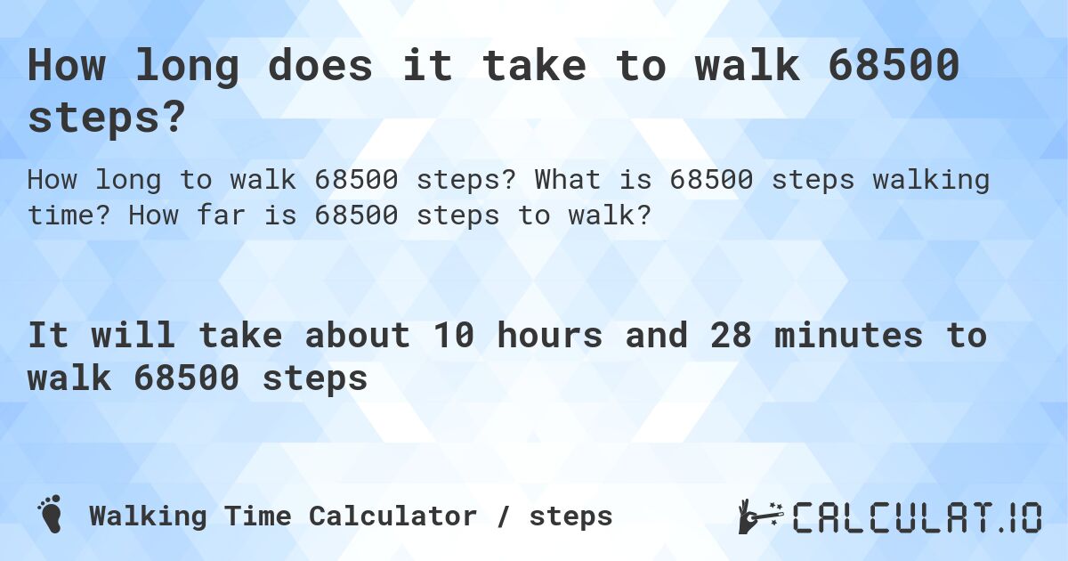 How long does it take to walk 68500 steps?. What is 68500 steps walking time? How far is 68500 steps to walk?