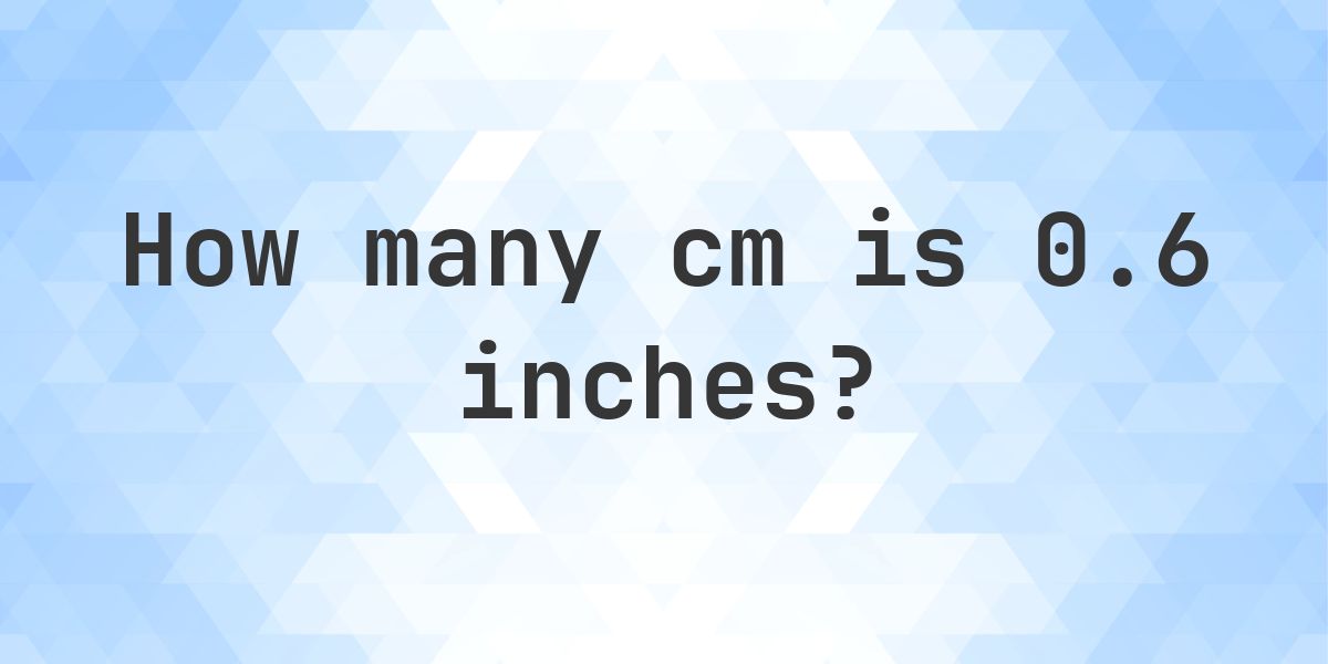 0.6 inches to cm - 0.6 inches = 1.52 cm - Calculatio