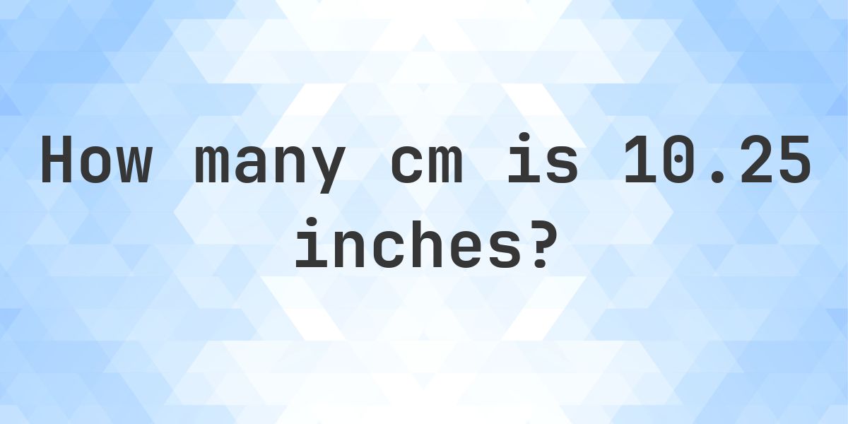 10.25 inches to cm - 10.25 inches = 26.04 cm - Calculatio