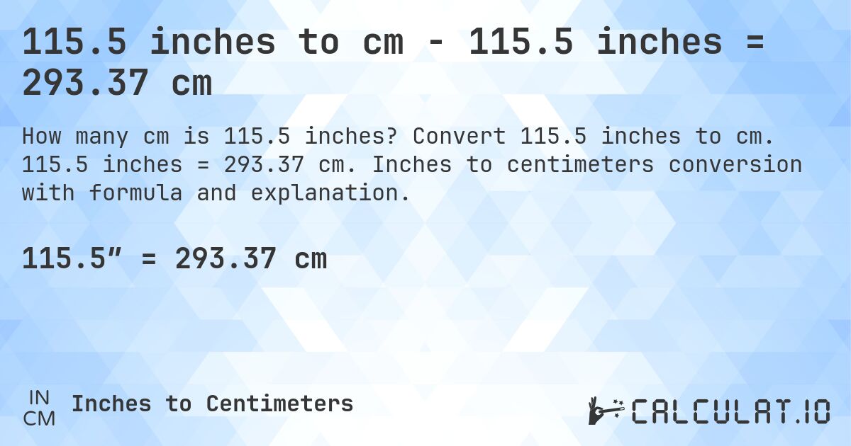 115.5 inches to cm - 115.5 inches = 293.37 cm. Convert 115.5 inches to cm. 115.5 inches = 293.37 cm. Inches to centimeters conversion with formula and explanation.