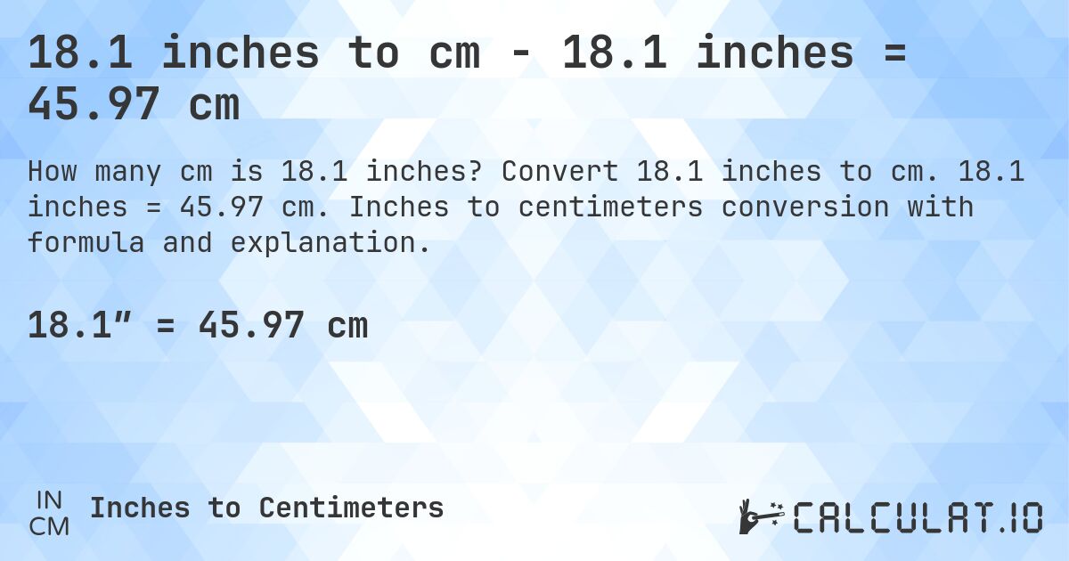 18.1 inches to cm - 18.1 inches = 45.97 cm. Convert 18.1 inches to cm. 18.1 inches = 45.97 cm. Inches to centimeters conversion with formula and explanation.