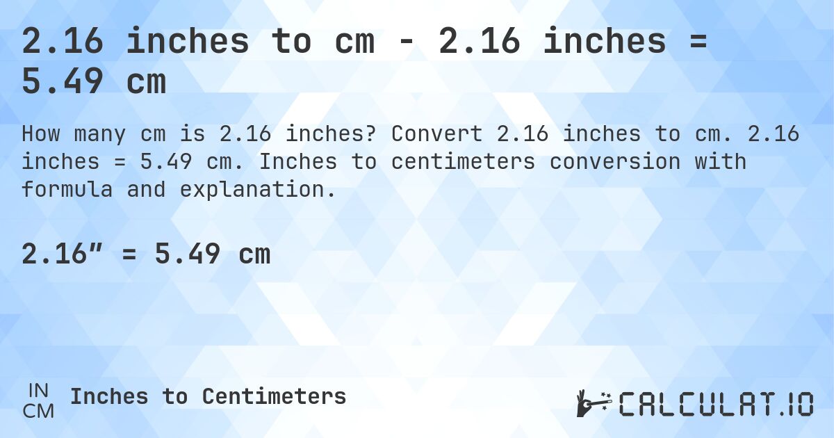 2.16 inches to cm - 2.16 inches = 5.49 cm. Convert 2.16 inches to cm. 2.16 inches = 5.49 cm. Inches to centimeters conversion with formula and explanation.