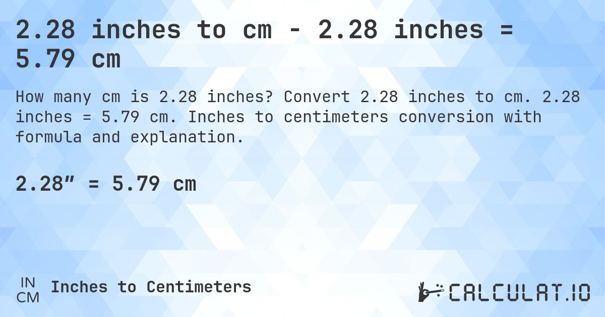 2.28 inches to cm - 2.28 inches = 5.79 cm. Convert 2.28 inches to cm. 2.28 inches = 5.79 cm. Inches to centimeters conversion with formula and explanation.