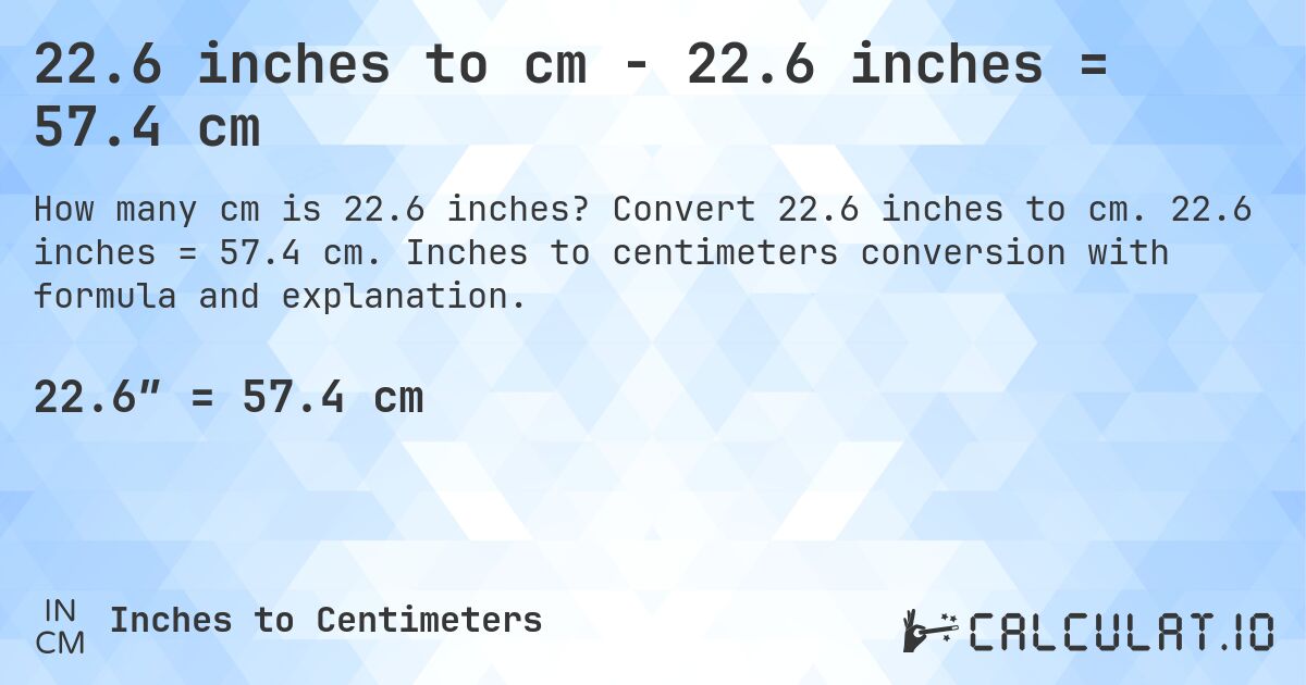 22.6 inches to cm - 22.6 inches = 57.4 cm. Convert 22.6 inches to cm. 22.6 inches = 57.4 cm. Inches to centimeters conversion with formula and explanation.