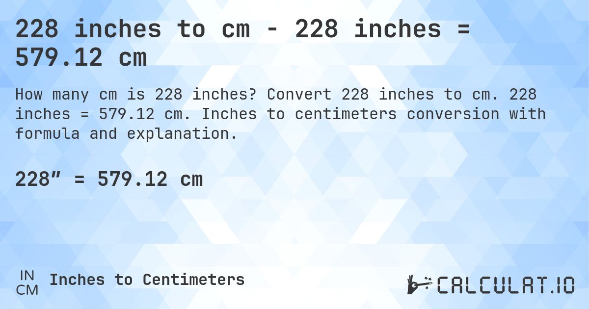 228 inches to cm - 228 inches = 579.12 cm. Convert 228 inches to cm. 228 inches = 579.12 cm. Inches to centimeters conversion with formula and explanation.