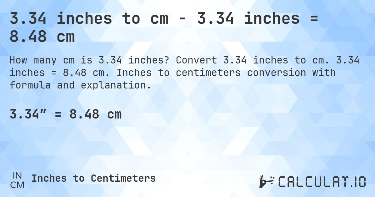 3.34 inches to cm - 3.34 inches = 8.48 cm. Convert 3.34 inches to cm. 3.34 inches = 8.48 cm. Inches to centimeters conversion with formula and explanation.