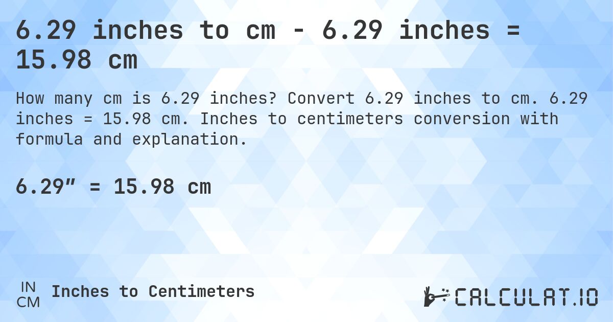 6.29 inches to cm - 6.29 inches = 15.98 cm. Convert 6.29 inches to cm. 6.29 inches = 15.98 cm. Inches to centimeters conversion with formula and explanation.