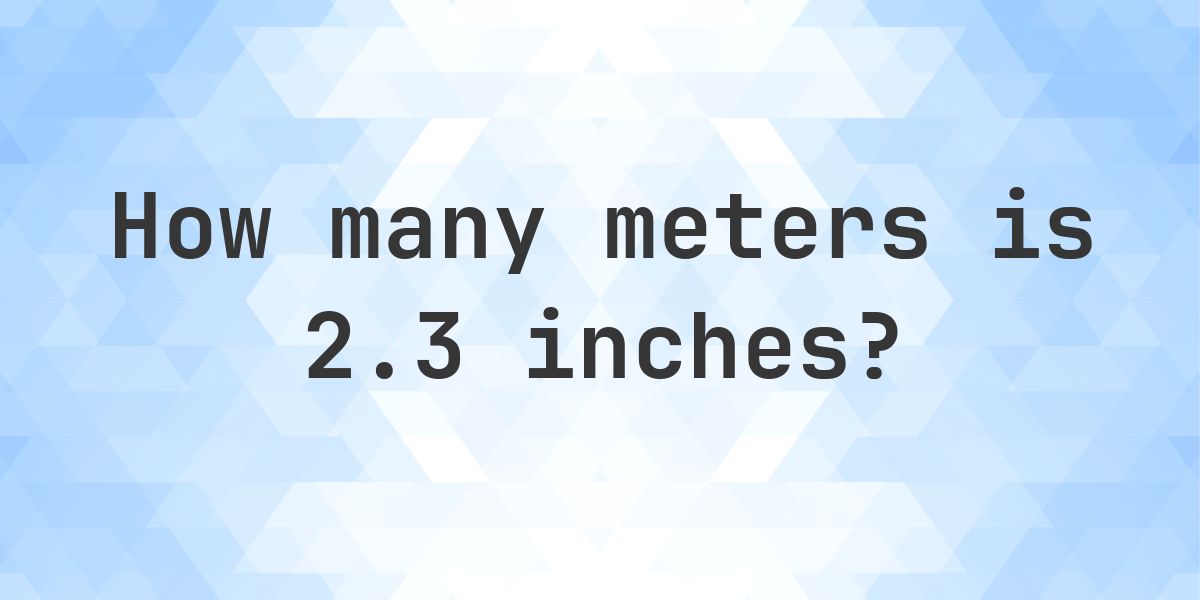 2.3 inches to meters - 2.3 in = 0.0584 m - Calculatio