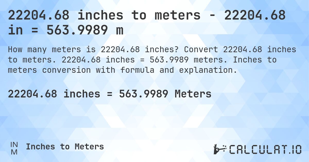 22204.68 inches to meters - 22204.68 in = 563.9989 m. Convert 22204.68 inches to meters. 22204.68 inches = 563.9989 meters. Inches to meters conversion with formula and explanation.