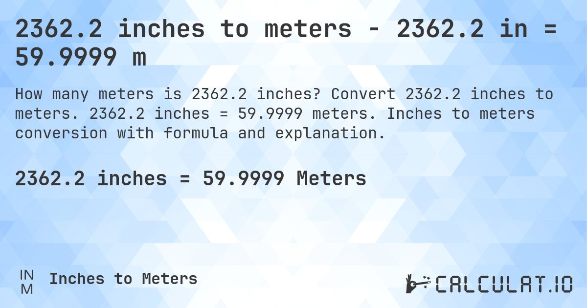 2362.2 inches to meters - 2362.2 in = 59.9999 m. Convert 2362.2 inches to meters. 2362.2 inches = 59.9999 meters. Inches to meters conversion with formula and explanation.
