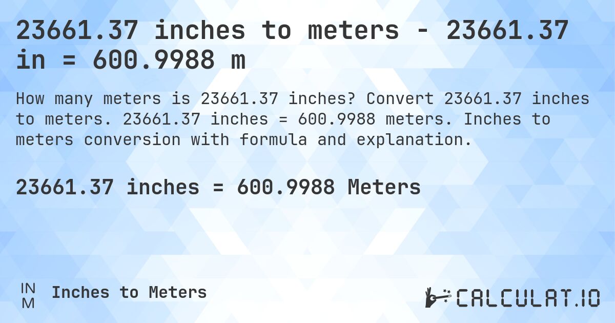 23661.37 inches to meters - 23661.37 in = 600.9988 m. Convert 23661.37 inches to meters. 23661.37 inches = 600.9988 meters. Inches to meters conversion with formula and explanation.