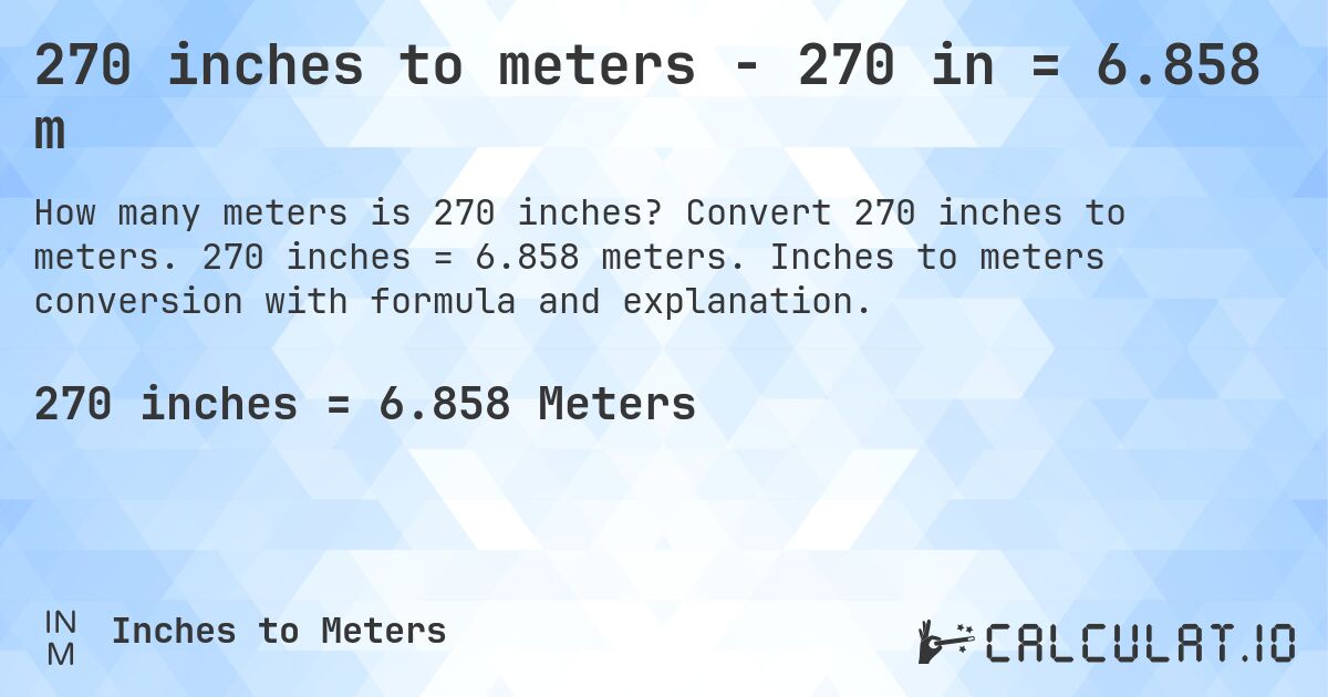 270 inches to meters - 270 in = 6.858 m. Convert 270 inches to meters. 270 inches = 6.858 meters. Inches to meters conversion with formula and explanation.