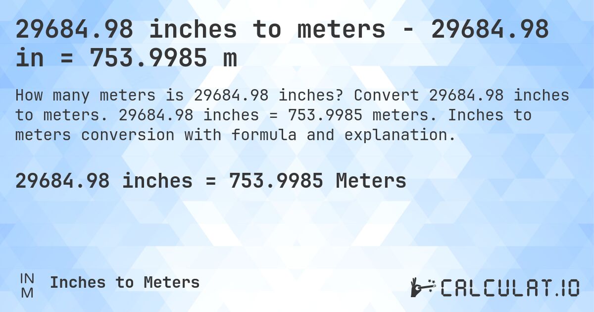 29684.98 inches to meters - 29684.98 in = 753.9985 m. Convert 29684.98 inches to meters. 29684.98 inches = 753.9985 meters. Inches to meters conversion with formula and explanation.
