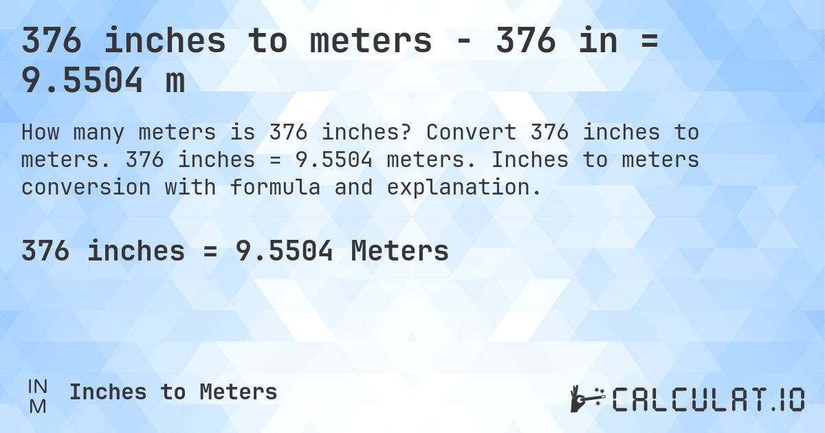 376 inches to meters - 376 in = 9.5504 m. Convert 376 inches to meters. 376 inches = 9.5504 meters. Inches to meters conversion with formula and explanation.