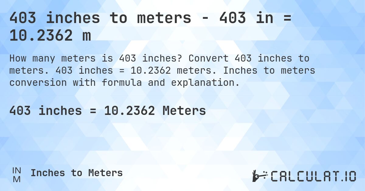 403 inches to meters - 403 in = 10.2362 m. Convert 403 inches to meters. 403 inches = 10.2362 meters. Inches to meters conversion with formula and explanation.