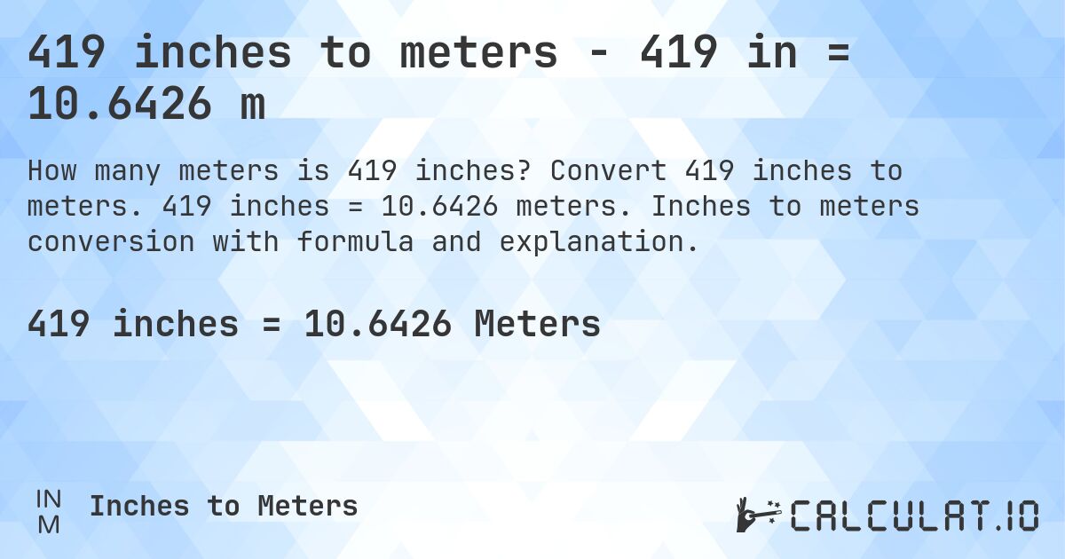 419 inches to meters - 419 in = 10.6426 m. Convert 419 inches to meters. 419 inches = 10.6426 meters. Inches to meters conversion with formula and explanation.