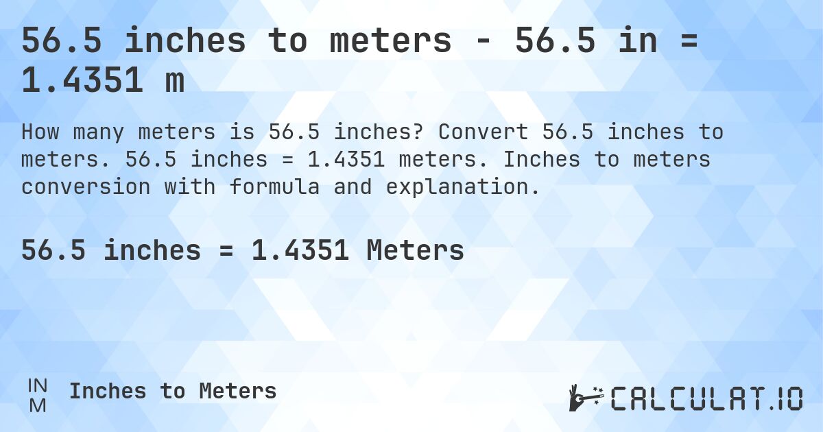 56.5 inches to meters - 56.5 in = 1.4351 m. Convert 56.5 inches to meters. 56.5 inches = 1.4351 meters. Inches to meters conversion with formula and explanation.