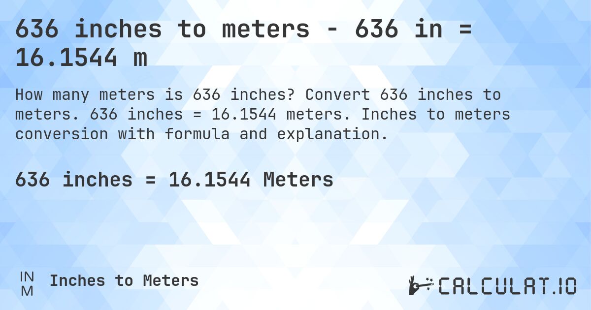 636 inches to meters - 636 in = 16.1544 m. Convert 636 inches to meters. 636 inches = 16.1544 meters. Inches to meters conversion with formula and explanation.