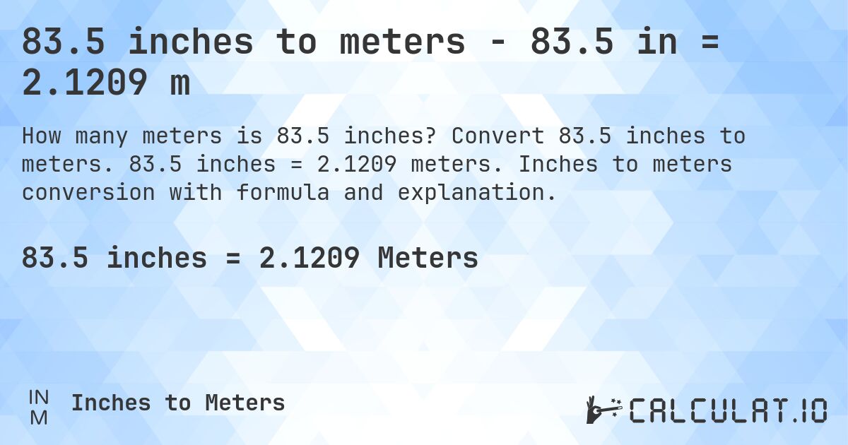 83.5 inches to meters - 83.5 in = 2.1209 m. Convert 83.5 inches to meters. 83.5 inches = 2.1209 meters. Inches to meters conversion with formula and explanation.
