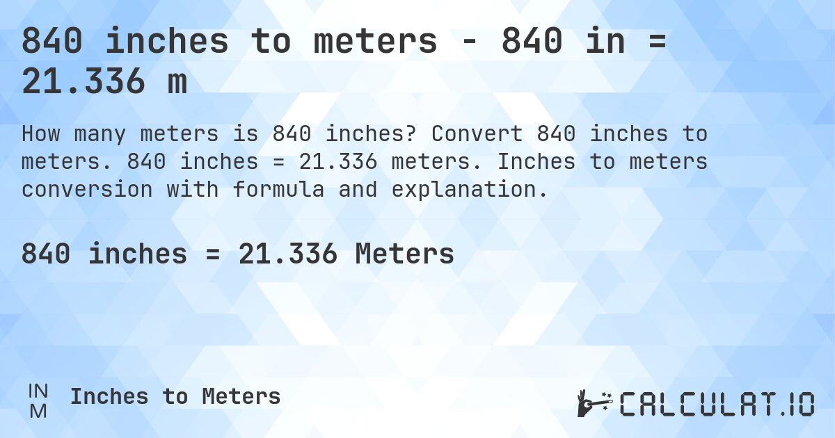 840 inches to meters - 840 in = 21.336 m. Convert 840 inches to meters. 840 inches = 21.336 meters. Inches to meters conversion with formula and explanation.