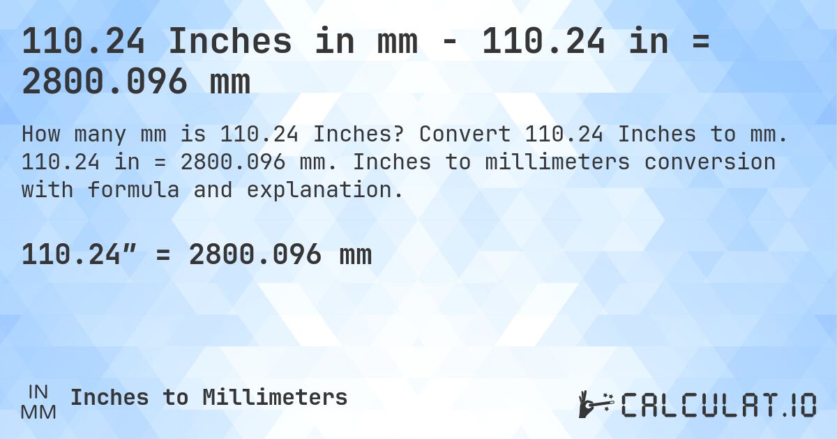 110.24 Inches in mm - 110.24 in = 2800.096 mm. Convert 110.24 Inches to mm. 110.24 in = 2800.096 mm. Inches to millimeters conversion with formula and explanation.