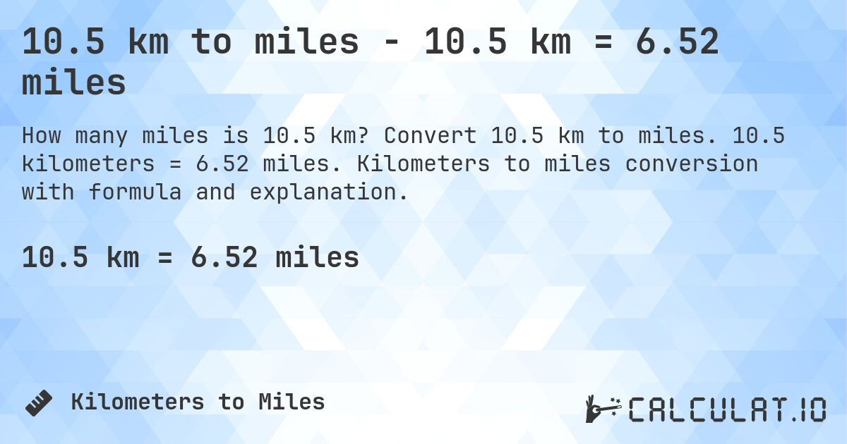 10.5 km to miles - 10.5 km = 6.52 miles. Convert 10.5 km to miles. 10.5 kilometers = 6.52 miles. Kilometers to miles conversion with formula and explanation.
