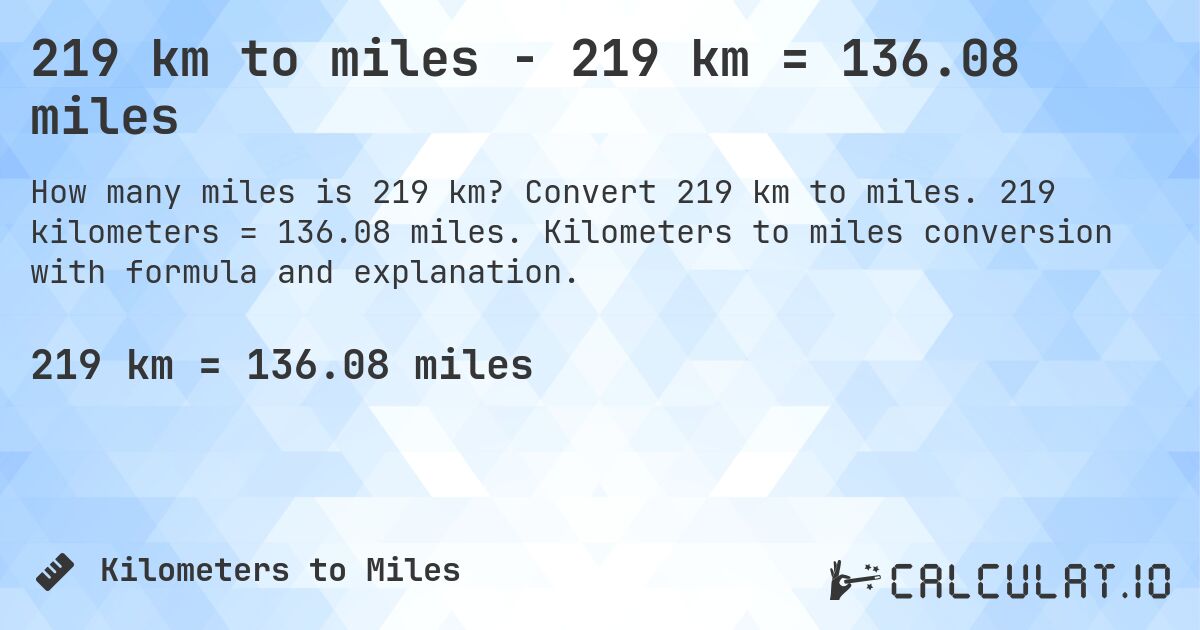 219 km to miles - 219 km = 136.08 miles. Convert 219 km to miles. 219 kilometers = 136.08 miles. Kilometers to miles conversion with formula and explanation.