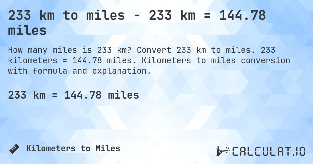 233 km to miles - 233 km = 144.78 miles. Convert 233 km to miles. 233 kilometers = 144.78 miles. Kilometers to miles conversion with formula and explanation.