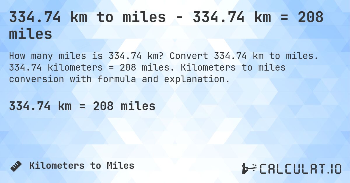 334.74 km to miles - 334.74 km = 208 miles. Convert 334.74 km to miles. 334.74 kilometers = 208 miles. Kilometers to miles conversion with formula and explanation.