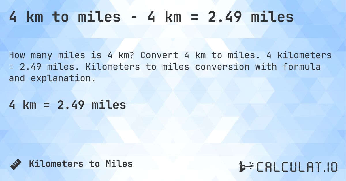4 km to miles - 4 km = 2.49 miles. Convert 4 km to miles. 4 kilometers = 2.49 miles. Kilometers to miles conversion with formula and explanation.