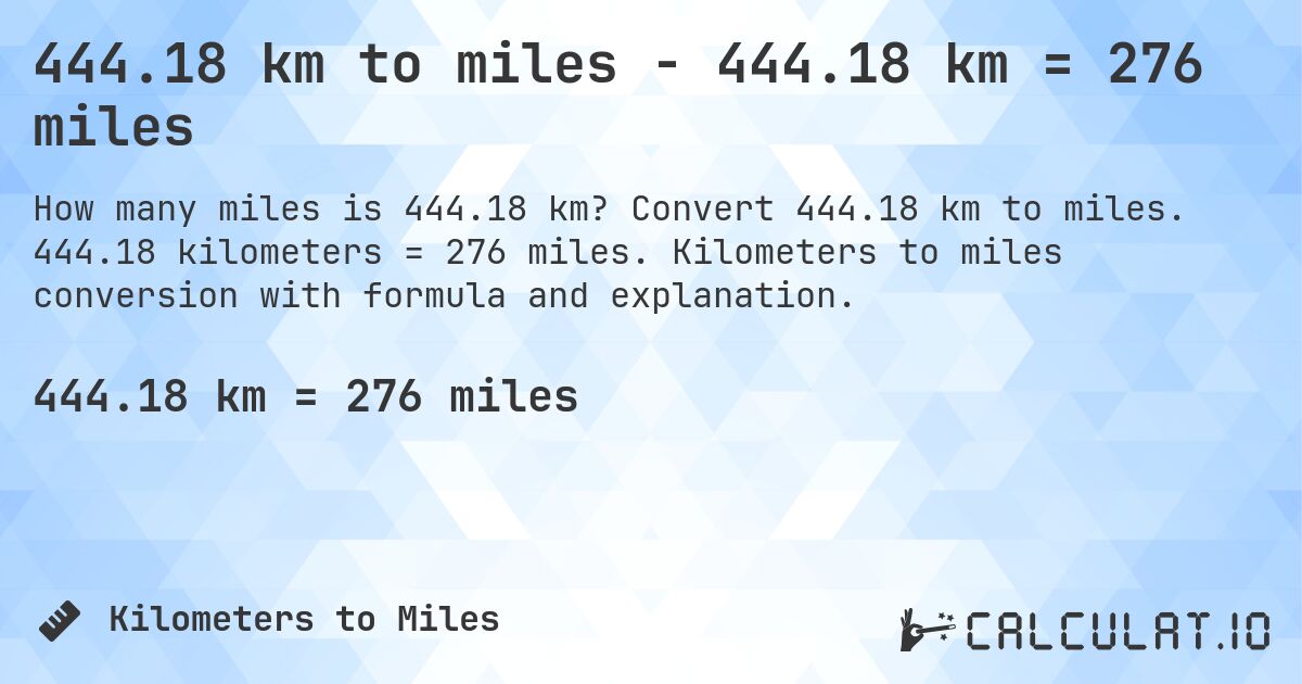 444.18 km to miles - 444.18 km = 276 miles. Convert 444.18 km to miles. 444.18 kilometers = 276 miles. Kilometers to miles conversion with formula and explanation.