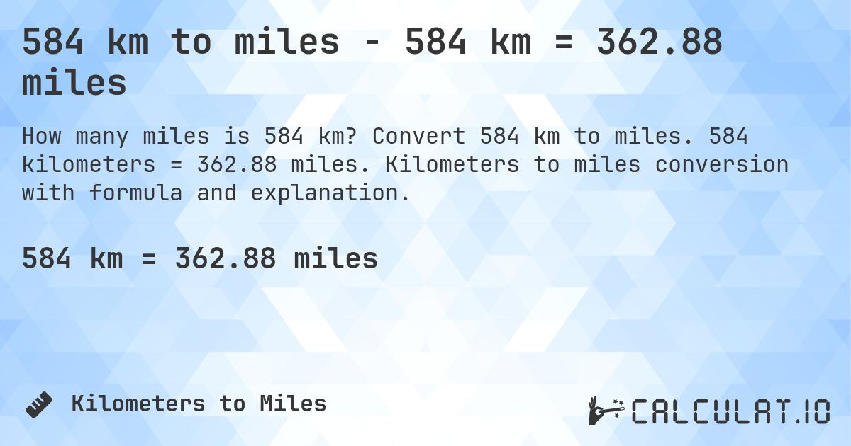 584 km to miles - 584 km = 362.88 miles. Convert 584 km to miles. 584 kilometers = 362.88 miles. Kilometers to miles conversion with formula and explanation.