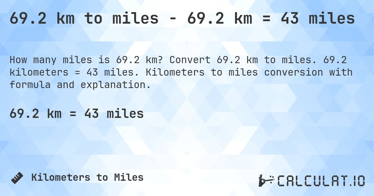 69.2 km to miles - 69.2 km = 43 miles. Convert 69.2 km to miles. 69.2 kilometers = 43 miles. Kilometers to miles conversion with formula and explanation.