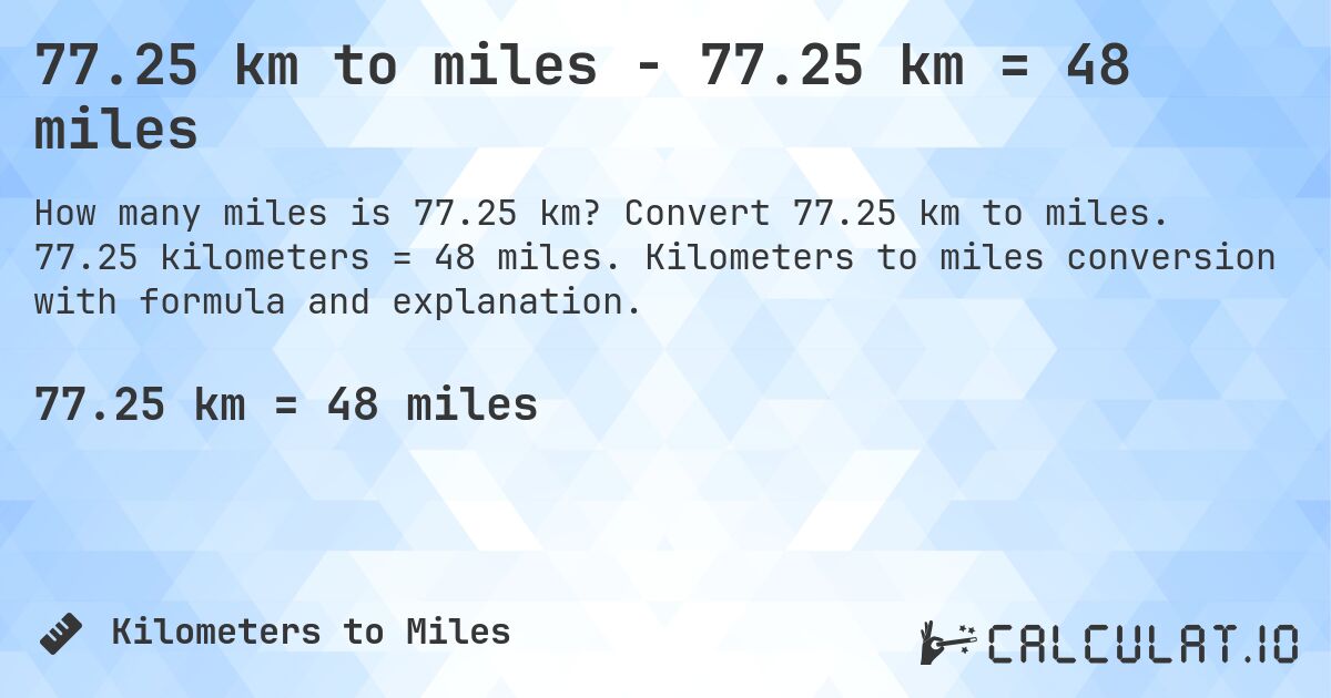 77.25 km to miles - 77.25 km = 48 miles. Convert 77.25 km to miles. 77.25 kilometers = 48 miles. Kilometers to miles conversion with formula and explanation.