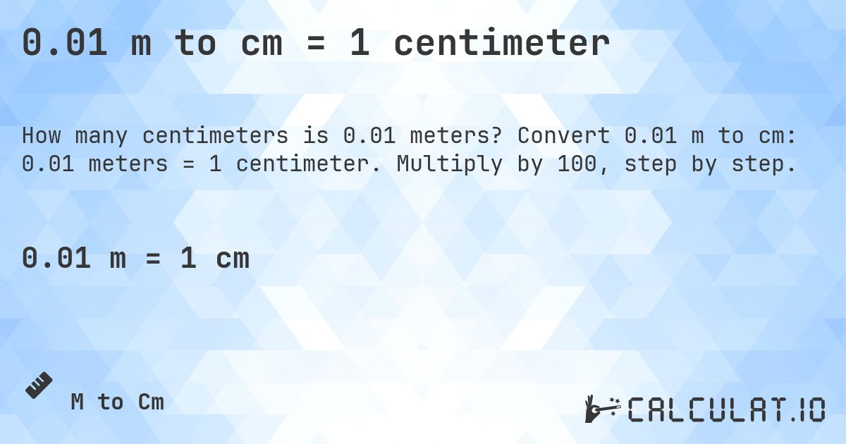 0.01 m to cm = 1 centimeter. Convert 0.01 m to cm: 0.01 meters = 1 centimeter. Multiply by 100, step by step.