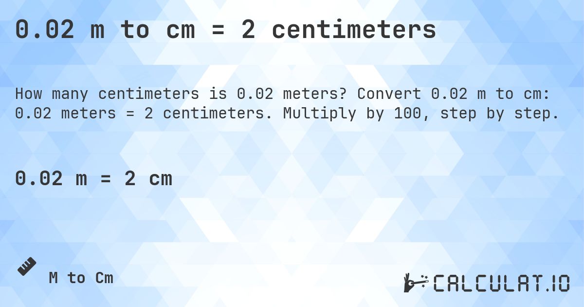 0.02 m to cm = 2 centimeters. Convert 0.02 m to cm: 0.02 meters = 2 centimeters. Multiply by 100, step by step.