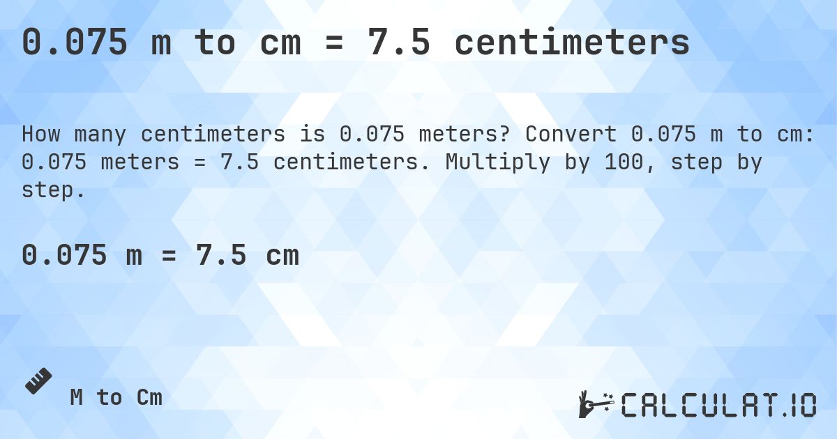 0.075 m to cm = 7.5 centimeters. Convert 0.075 m to cm: 0.075 meters = 7.5 centimeters. Multiply by 100, step by step.