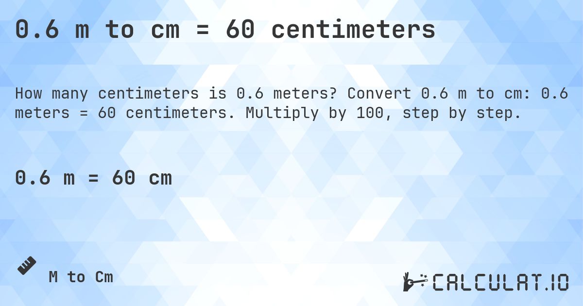 0.6 m to cm = 60 centimeters. Convert 0.6 m to cm: 0.6 meters = 60 centimeters. Multiply by 100, step by step.