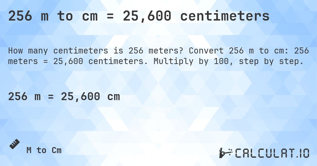 256 m to cm = 25,600 centimeters. Convert 256 m to cm: 256 meters = 25,600 centimeters. Multiply by 100, step by step.