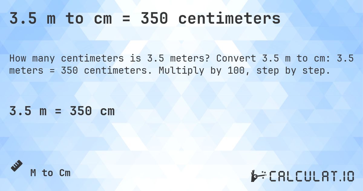 3.5 m to cm = 350 centimeters. Convert 3.5 m to cm: 3.5 meters = 350 centimeters. Multiply by 100, step by step.