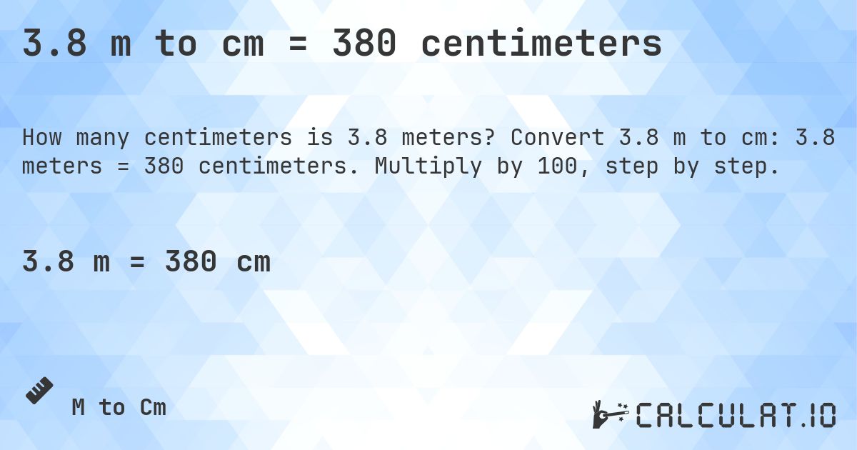 3.8 m to cm = 380 centimeters. Convert 3.8 m to cm: 3.8 meters = 380 centimeters. Multiply by 100, step by step.